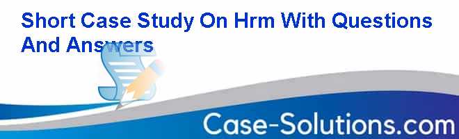 Short Case Study On Hrm With Questions And Answers - Case Solution, Analysis & Case Study Help